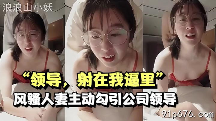 领导,射在我逼里”风骚人妻主动勾引公司领导