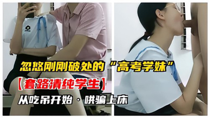 忽悠刚刚破处的高考学妹,套路清纯学生,从吃屌开始,哄骗上床