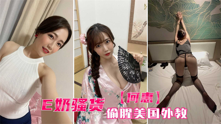 【何惠的留学记】E奶骚货的玩美体验:无套享受,在美国留下激情印记