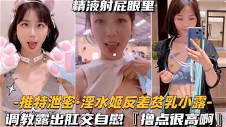 主播大秀-淫水姬反差贫乳小露调教露出肛交自慰,撸点很高啊