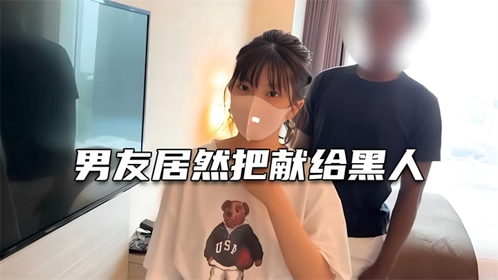 男友居然把我献给黑人爆操!过程完整,撸点极高的清纯小萝莉