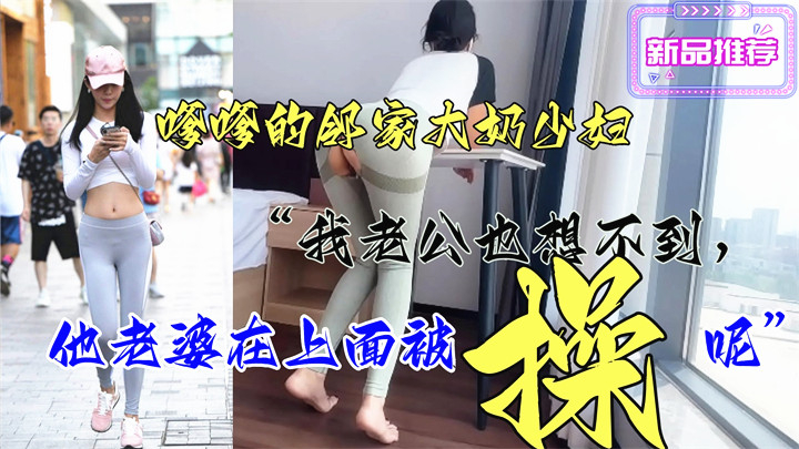 嗲嗲的邻家大奶少妇她说:“我老公也想不到,他老婆在上面被操呢”